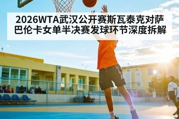 2026WTA武汉公开赛斯瓦泰克对萨巴伦卡女单半决赛发球环节深度拆解