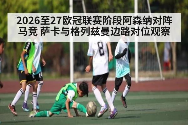 2026至27欧冠联赛阶段阿森纳对阵马竞 萨卡与格列兹曼边路对位观察