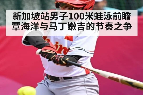 新加坡站男子100米蛙泳前瞻 覃海洋与马丁嫩吉的节奏之争